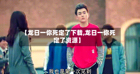 【龙日一你死定了下载,龙日一你死定了资源】