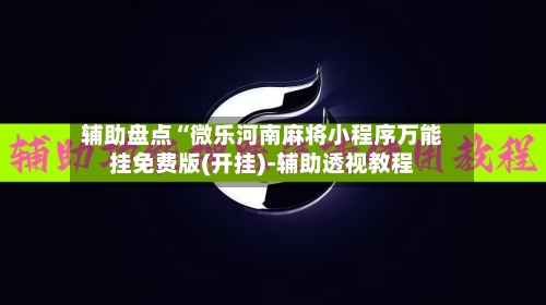 辅助盘点“微乐河南麻将小程序万能挂免费版(开挂)-辅助透视教程-第2张图片
