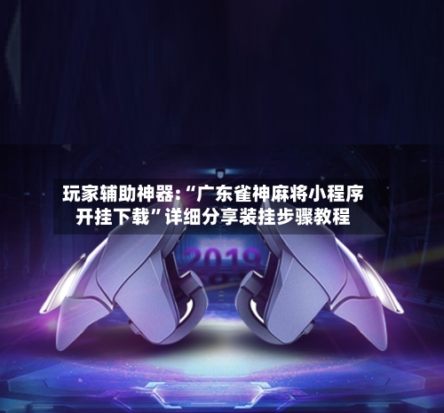 玩家辅助神器:“广东雀神麻将小程序开挂下载”详细分享装挂步骤教程-第3张图片