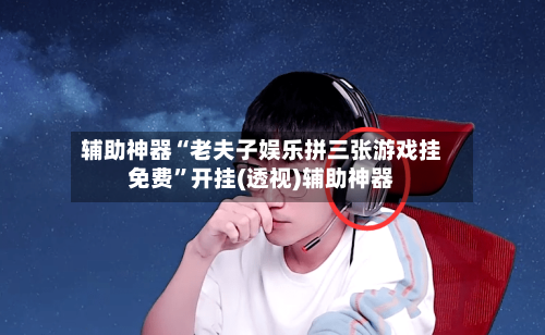 辅助神器“老夫子娱乐拼三张游戏挂免费	”开挂(透视)辅助神器-第2张图片