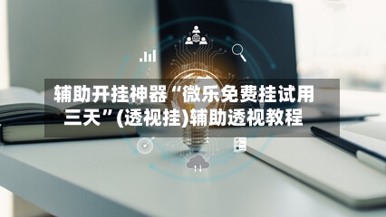 辅助开挂神器“微乐免费挂试用三天	”(透视挂)辅助透视教程-第3张图片