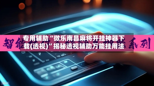 专用辅助“微乐南昌麻将开挂神器下载(透视)	”揭秘透视辅助万能挂用法-第3张图片