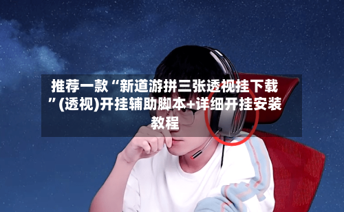推荐一款“新道游拼三张透视挂下载	”(透视)开挂辅助脚本+详细开挂安装教程-第2张图片