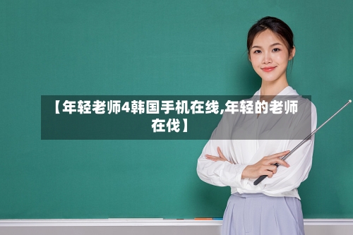 【年轻老师4韩国手机在线,年轻的老师在伐】-第2张图片