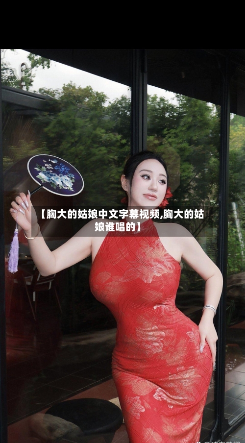 【胸大的姑娘中文字幕视频,胸大的姑娘谁唱的】-第3张图片