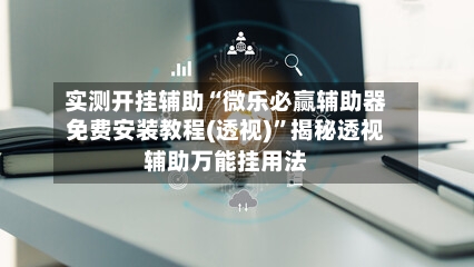 实测开挂辅助“微乐必赢辅助器免费安装教程(透视)”揭秘透视辅助万能挂用法-第3张图片