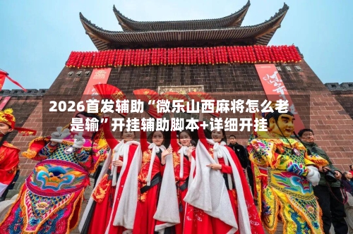 2026首发辅助“微乐山西麻将怎么老是输”开挂辅助脚本+详细开挂