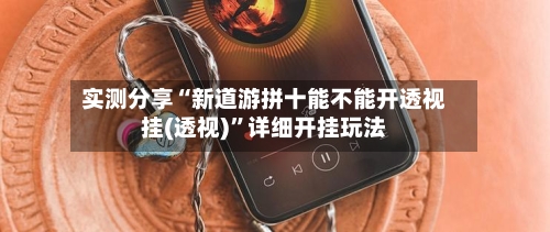 实测分享“新道游拼十能不能开透视挂(透视)	”详细开挂玩法-第2张图片