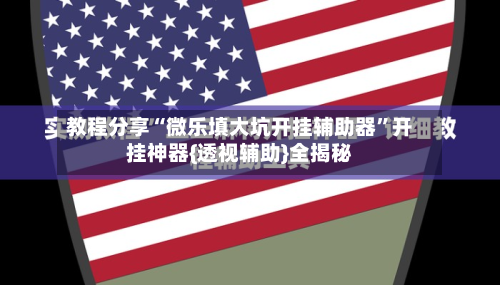 教程分享“微乐填大坑开挂辅助器”开挂神器{透视辅助}全揭秘