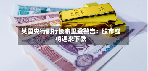 英国央行副行长布里登警告：股市或将迎来下跌