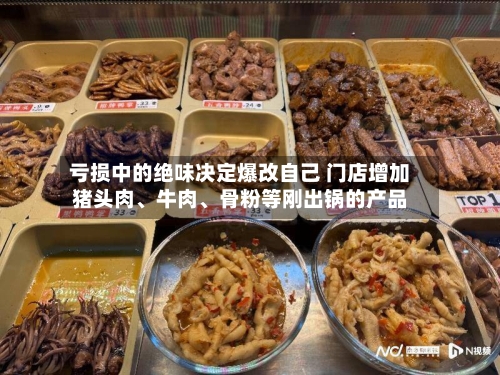 亏损中的绝味决定爆改自己 门店增加猪头肉、牛肉、骨粉等刚出锅的产品-第2张图片