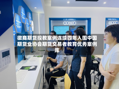 徽商期货投教案例连续四年入围中国期货业协会期货交易者教育优秀案例库-第2张图片