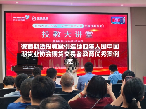 徽商期货投教案例连续四年入围中国期货业协会期货交易者教育优秀案例库