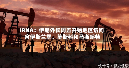 IRNA：伊朗外长周五开始地区访问 含伊斯兰堡、莫斯科和马斯喀特-第2张图片