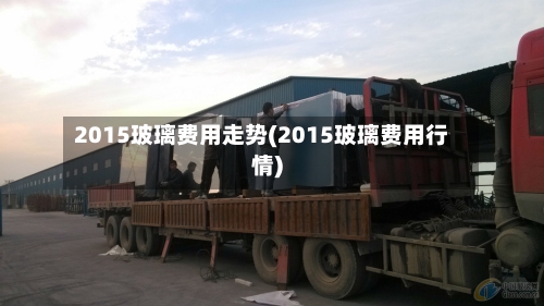 2015玻璃费用走势(2015玻璃费用行情)