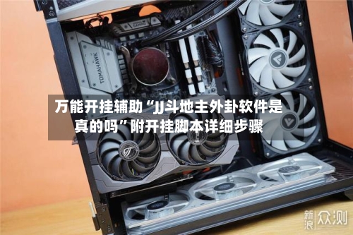 万能开挂辅助“JJ斗地主外卦软件是真的吗	”附开挂脚本详细步骤-第3张图片