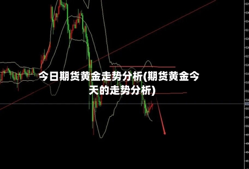 今日期货黄金走势分析(期货黄金今天的走势分析)