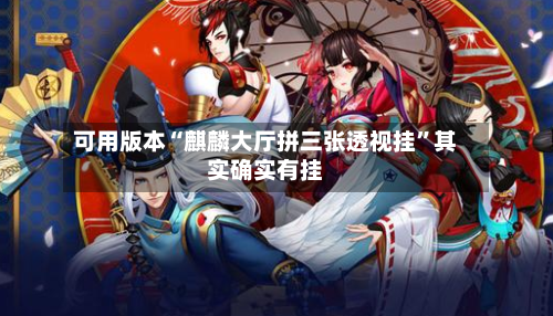 可用版本“麒麟大厅拼三张透视挂”其实确实有挂-第3张图片