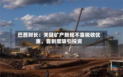 巴西财长：关键矿产新规不靠税收优惠，靠制度吸引投资-第3张图片