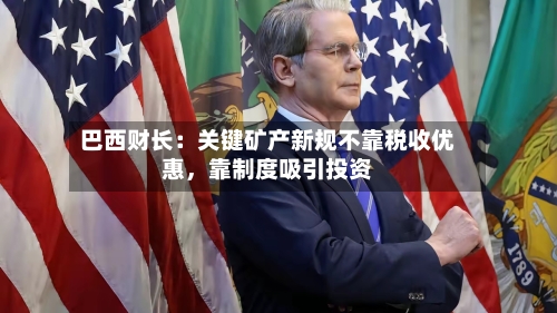 巴西财长：关键矿产新规不靠税收优惠，靠制度吸引投资-第2张图片