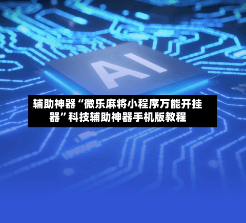 辅助神器“微乐麻将小程序万能开挂器”科技辅助神器手机版教程-第2张图片