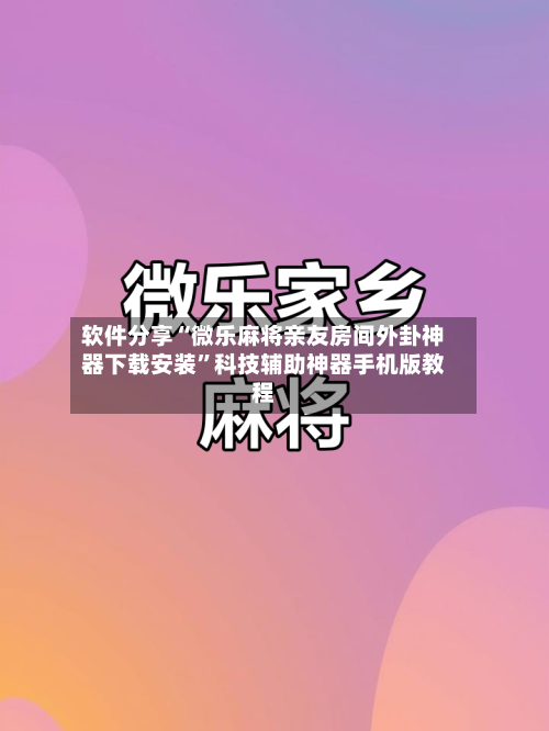 软件分享“微乐麻将亲友房间外卦神器下载安装”科技辅助神器手机版教程