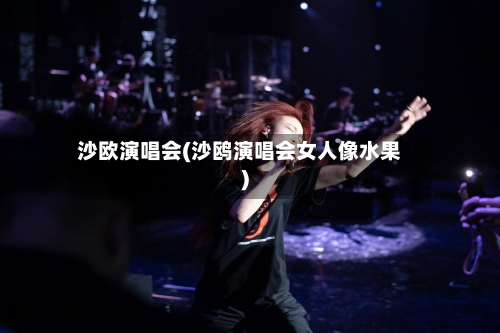 沙欧演唱会(沙鸥演唱会女人像水果)