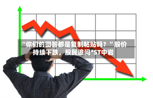 “你们的回答都是复制粘贴吗？”股价持续下跌，股民追问*ST中岩-第2张图片