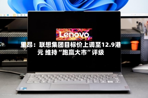 里昂：联想集团目标价上调至12.9港元 维持“跑赢大市”评级-第3张图片