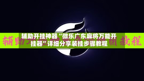 辅助开挂神器“微乐广东麻将万能开挂器”详细分享装挂步骤教程