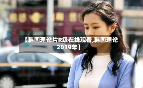 【韩国理论片R级在线观看,韩国理论2019年】-第2张图片