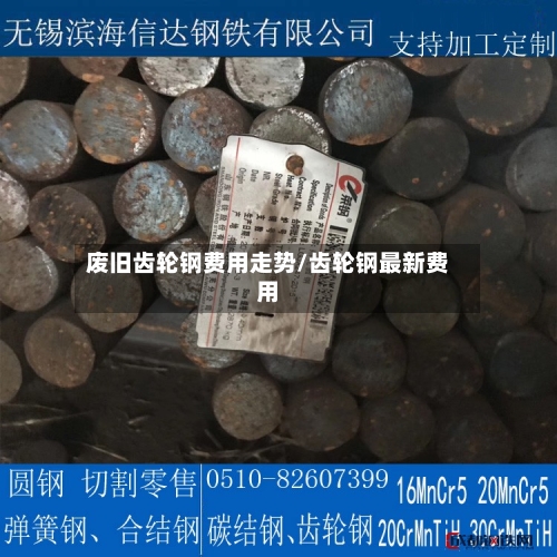 废旧齿轮钢费用走势/齿轮钢最新费用-第2张图片