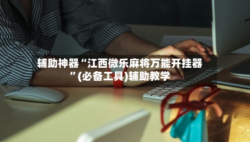 辅助神器“江西微乐麻将万能开挂器”(必备工具)辅助教学-第2张图片