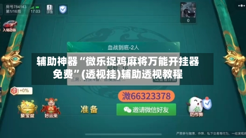 辅助神器“微乐捉鸡麻将万能开挂器免费”(透视挂)辅助透视教程-第3张图片