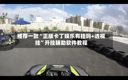 推荐一款“正版卡丁娱乐有挂吗+透视挂”开挂辅助软件教程-第3张图片