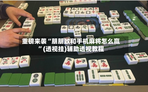 重磅来袭“朋朋政和手机麻将怎么赢	”(透视挂)辅助透视教程-第2张图片