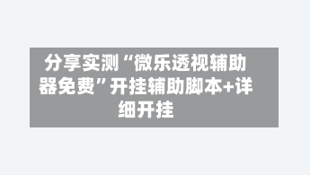 分享实测“微乐透视辅助器免费”开挂辅助脚本+详细开挂-第2张图片