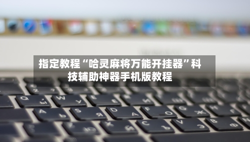 指定教程“哈灵麻将万能开挂器	”科技辅助神器手机版教程-第2张图片