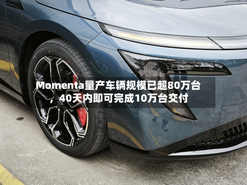 Momenta量产车辆规模已超80万台，40天内即可完成10万台交付-第3张图片