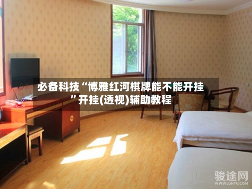 必备科技“博雅红河棋牌能不能开挂”开挂(透视)辅助教程-第2张图片