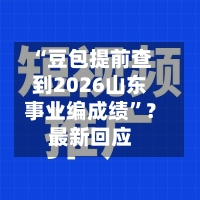 “豆包提前查到2026山东事业编成绩	”？最新回应-第3张图片