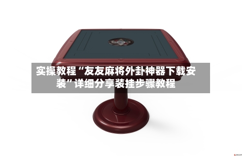 实操教程“友友麻将外卦神器下载安装	”详细分享装挂步骤教程-第2张图片