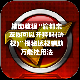 辅助教程“渝都亲友圈可以开挂吗(透视)	”揭秘透视辅助万能挂用法-第2张图片