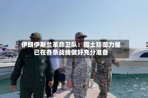 伊朗伊斯兰革命卫队：国土防御力量已在各条战线做好充分准备