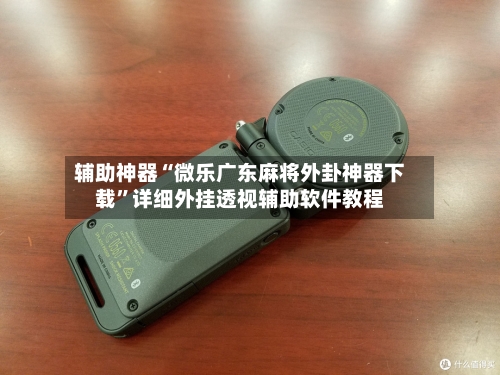 辅助神器“微乐广东麻将外卦神器下载	”详细外挂透视辅助软件教程-第3张图片