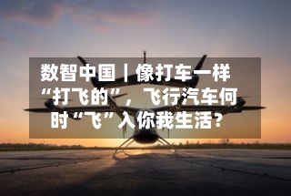 数智中国｜像打车一样“打飞的”，飞行汽车何时“飞”入你我生活？-第2张图片