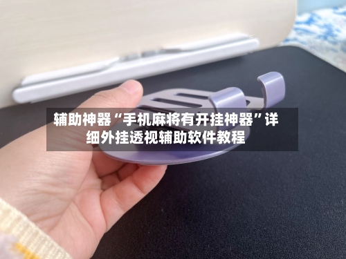 辅助神器“手机麻将有开挂神器”详细外挂透视辅助软件教程-第3张图片