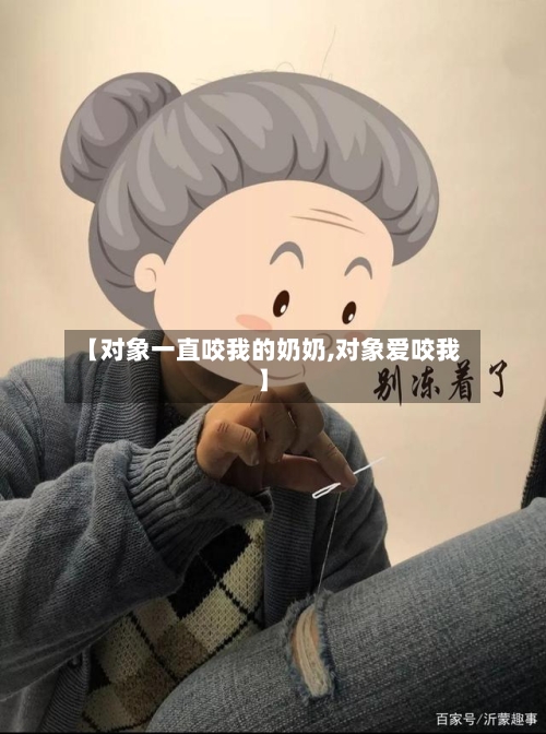 【对象一直咬我的奶奶,对象爱咬我】-第3张图片
