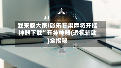 我来教大家!微乐甘肃麻将开挂神器下载	”开挂神器{透视辅助}全揭秘-第3张图片