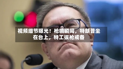 视频细节曝光！枪响瞬间，特朗普坐在台上，特工拔枪戒备-第2张图片
